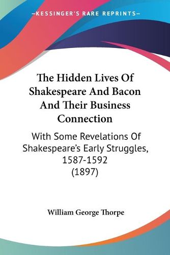 Cover image for The Hidden Lives of Shakespeare and Bacon and Their Business Connection: With Some Revelations of Shakespeare's Early Struggles, 1587-1592 (1897)