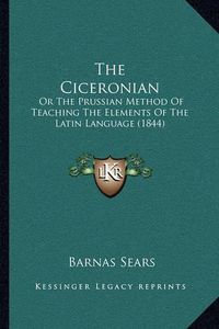 Cover image for The Ciceronian: Or the Prussian Method of Teaching the Elements of the Latin Language (1844)