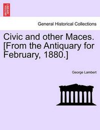 Cover image for Civic and Other Maces. [From the Antiquary for February, 1880.]