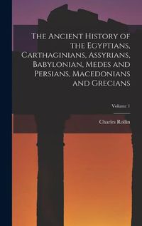 Cover image for The Ancient History of the Egyptians, Carthaginians, Assyrians, Babylonian, Medes and Persians, Macedonians and Grecians; Volume 1