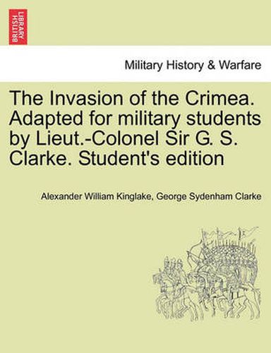 Cover image for The Invasion of the Crimea. Adapted for military students by Lieut.-Colonel Sir G. S. Clarke. Student's edition