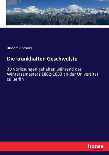 Die krankhaften Geschwulste: 30 Vorlesungen gehalten wahrend des Wintersemesters 1862-1863 an der Universitat zu Berlin