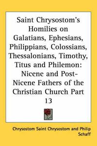 Cover image for Saint Chrysostom's Homilies on Galatians, Ephesians, Philippians, Colossians, Thessalonians, Timothy, Titus and Philemon: Nicene and Post-Nicene Fathers of the Christian Church Part 13