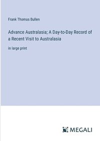 Cover image for Advance Australasia; A Day-to-Day Record of a Recent Visit to Australasia