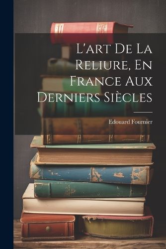 Cover image for L'art De La Reliure, En France Aux Derniers Siecles