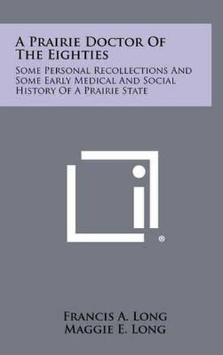 Cover image for A Prairie Doctor of the Eighties: Some Personal Recollections and Some Early Medical and Social History of a Prairie State