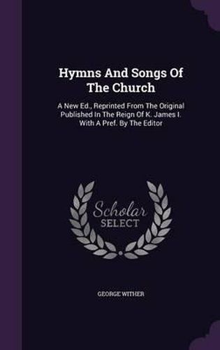 Cover image for Hymns and Songs of the Church: A New Ed., Reprinted from the Original Published in the Reign of K. James I. with a Pref. by the Editor