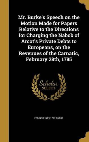 Cover image for Mr. Burke's Speech on the Motion Made for Papers Relative to the Directions for Charging the Nabob of Arcot's Private Debts to Europeans, on the Revenues of the Carnatic, February 28th, 1785