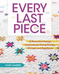 Cover image for Every Last Piece: 12 Beautiful Design Inspirations Using Scraps, Strings and Applique