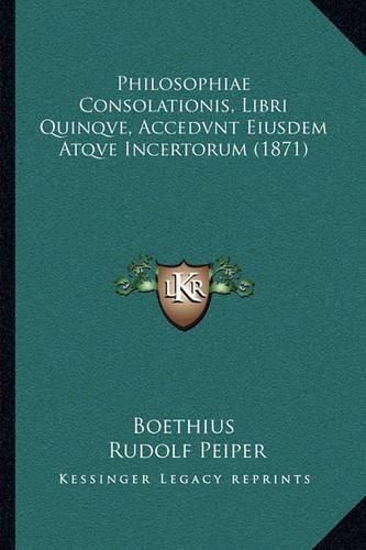 Cover image for Philosophiae Consolationis, Libri Quinqve, Accedvnt Eiusdem Philosophiae Consolationis, Libri Quinqve, Accedvnt Eiusdem Atqve Incertorum (1871) Atqve Incertorum (1871)