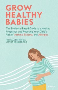 Cover image for Grow Healthy Babies: The Evidence-Based Guide to a Healthy Pregnancy and Reducing Your Child's Risk of Asthma, Eczema, and Allergies