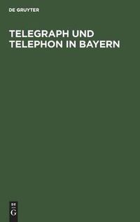 Cover image for Telegraph Und Telephon in Bayern: Ein Handbuch Zum Gebrauch Fur Staats- Und Gemeinde-Behoerden, Beamte Und Die Geschaftswelt