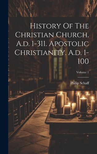 Cover image for History Of The Christian Church. A.d. 1-311. Apostolic Christianity. A.d. 1-100; Volume 1