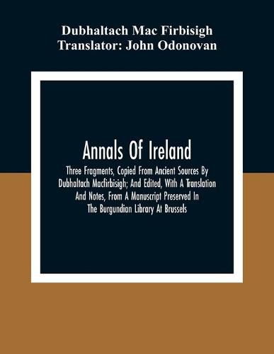 Cover image for Annals Of Ireland. Three Fragments, Copied From Ancient Sources By Dubhaltach Macfirbisigh; And Edited, With A Translation And Notes, From A Manuscript Preserved In The Burgundian Library At Brussels