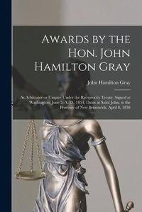 Cover image for Awards by the Hon. John Hamilton Gray [microform]: as Arbitrator or Umpire Under the Reciprocity Treaty, Signed at Washington, June 5, A. D., 1854, Dates at Saint John, in the Province of New Brunswick, April 8, 1858