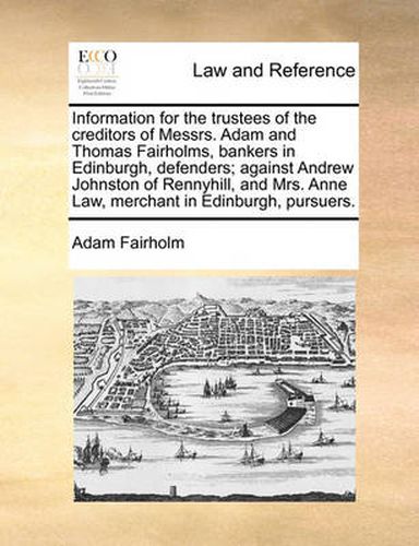 Information for the Trustees of the Creditors of Messrs. Adam and Thomas Fairholms, Bankers in Edinburgh, Defenders; Against Andrew Johnston of Rennyhill, and Mrs. Anne Law, Merchant in Edinburgh, Pursuers.