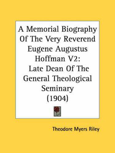 A Memorial Biography of the Very Reverend Eugene Augustus Hoffman V2: Late Dean of the General Theological Seminary (1904)