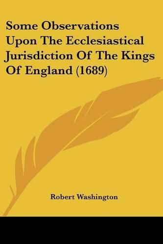 Cover image for Some Observations Upon the Ecclesiastical Jurisdiction of the Kings of England (1689)