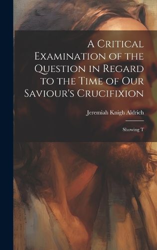 Cover image for A Critical Examination of the Question in Regard to the Time of Our Saviour's Crucifixion