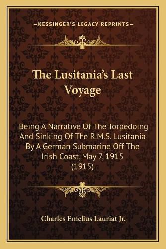 The Lusitania's Last Voyage: Being a Narrative of the Torpedoing and Sinking of the R.M.S. Lusitania by a German Submarine Off the Irish Coast, May 7, 1915 (1915)