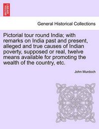 Cover image for Pictorial Tour Round India; With Remarks on India Past and Present, Alleged and True Causes of Indian Poverty, Supposed or Real, Twelve Means Available for Promoting the Wealth of the Country, Etc.