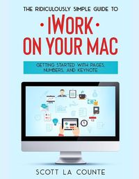 Cover image for The Ridiculously Simple Guide to iWorkFor Mac: Getting Started With Pages, Numbers, and Keynote