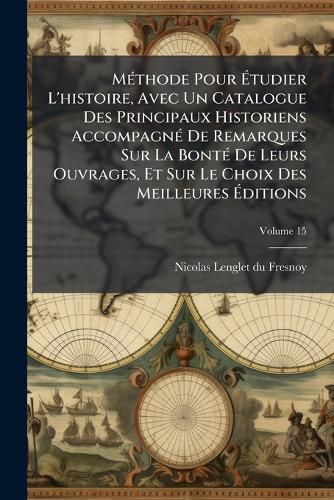 Cover image for M Thode Pour Tudier L'Histoire, Avec Un Catalogue Des Principaux Historiens Accompagn de Remarques Sur La Bont de Leurs Ouvrages, Et Sur Le Choix Des Meilleures Ditions, Volume 15