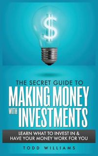 Cover image for The Secret Guide to Making Money with Investments: Learn What to Invest in & Have Your Money Work for You