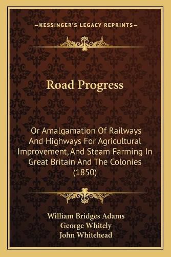 Cover image for Road Progress: Or Amalgamation of Railways and Highways for Agricultural Improvement, and Steam Farming in Great Britain and the Colonies (1850)