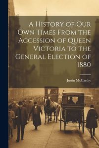 Cover image for A History of Our Own Times From the Accession of Queen Victoria to the General Election of 1880