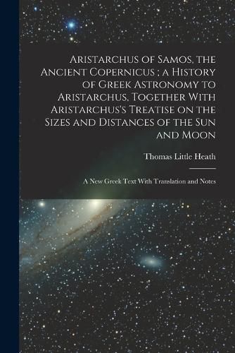 Aristarchus of Samos, the Ancient Copernicus; a History of Greek Astronomy to Aristarchus, Together With Aristarchus's Treatise on the Sizes and Distances of the sun and Moon