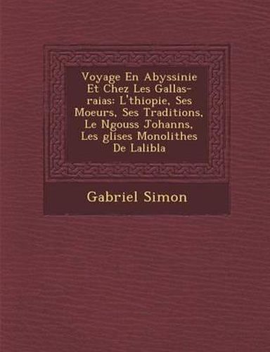 Voyage En Abyssinie Et Chez Les Gallas-Raias: L' Thiopie, Ses Moeurs, Ses Traditions, Le N Gouss Johann S, Les Glises Monolithes de Lalib La