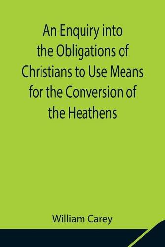 Cover image for An Enquiry into the Obligations of Christians to Use Means for the Conversion of the Heathens; In Which the Religious State of the Different Nations of the World, the Success of Former Undertakings, and the Practicability of Further Undertakings, Are Consider