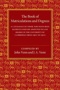 Cover image for The Book of Matriculations and Degrees: A Catalogue of Those Who Have Been Matriculated or Been Admitted to Any Degree in the University of Cambridge from 1901 to 1912