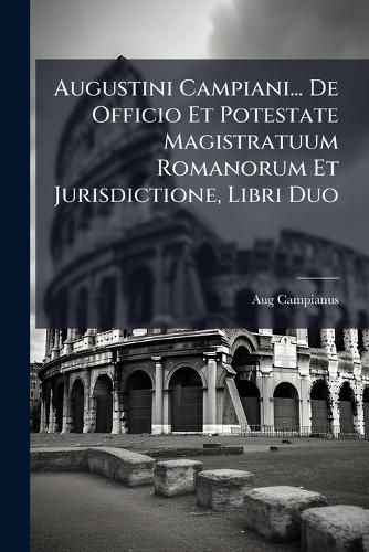 Cover image for Augustini Campiani... de Officio Et Potestate Magistratuum Romanorum Et Jurisdictione, Libri Duo