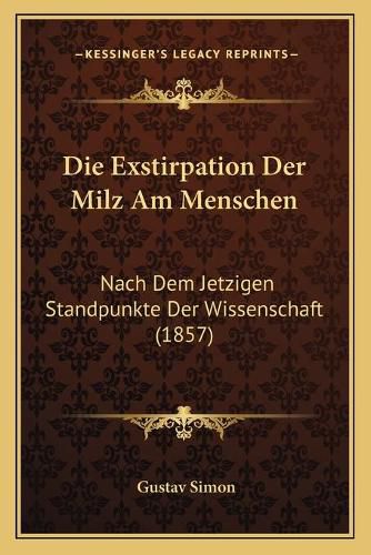 Die Exstirpation Der Milz Am Menschen: Nach Dem Jetzigen Standpunkte Der Wissenschaft (1857)