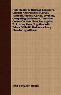 Cover image for Field-Book For Railroad Engineers. Circular And Parabolic Curves, Turnouts, Vertical Curves, Levelling, Computing Earth-Work, Transition Curves On New Lines And Applied To Existing Lines, Together With Tables Of Radii, Ordinates, Long Chords, Logarithms,