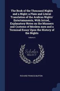 Cover image for The Book of the Thousand Nights and a Night; A Plain and Literal Translation of the Arabian Nights' Entertainments, with Introd., Explanatory Notes on the Manners and Customs of Moslem Men and a Terminal Essay Upon the History of the Nights; Volume 6