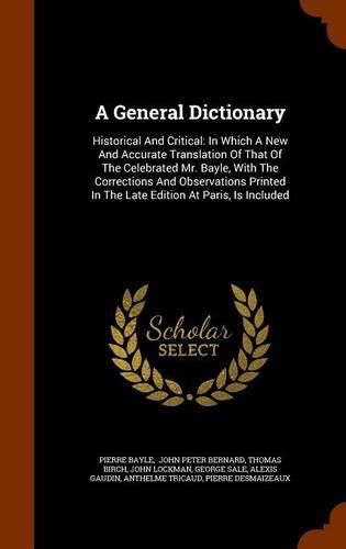 A General Dictionary: Historical and Critical: In Which a New and Accurate Translation of That of the Celebrated Mr. Bayle, with the Corrections and Observations Printed in the Late Edition at Paris, Is Included