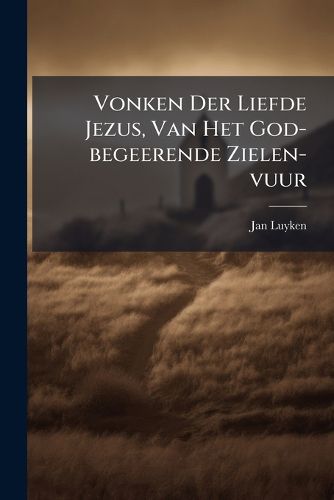 Cover image for Vonken Der Liefde Jezus, Van Het God-Begeerende Zielen-Vuur: Zynde Bloempjes Der Zalige Hoop, Tot Verheugelykheid Der Wandelaars, Langs Den Weg, Na Vreden-Ryk.