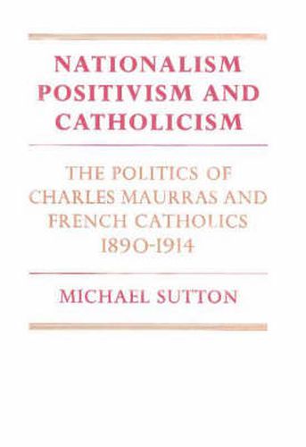 Cover image for Nationalism, Positivism and Catholicism: The Politics of Charles Maurras and French Catholics 1890-1914