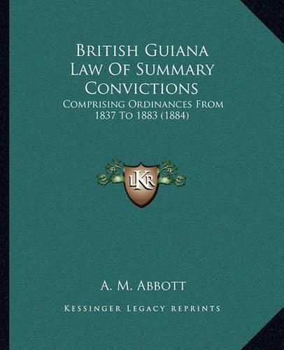Cover image for British Guiana Law of Summary Convictions: Comprising Ordinances from 1837 to 1883 (1884)
