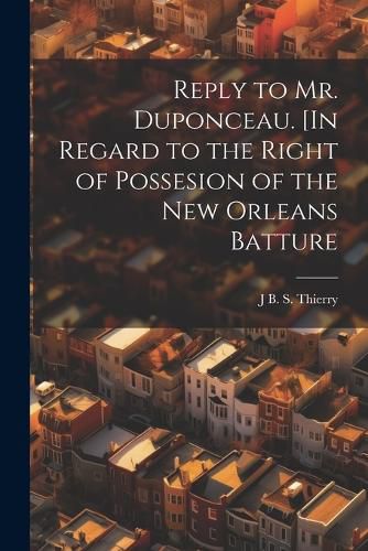 Reply to Mr. Duponceau. [In Regard to the Right of Possesion of the New Orleans Batture