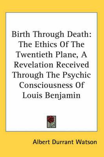 Cover image for Birth Through Death: The Ethics of the Twentieth Plane, a Revelation Received Through the Psychic Consciousness of Louis Benjamin