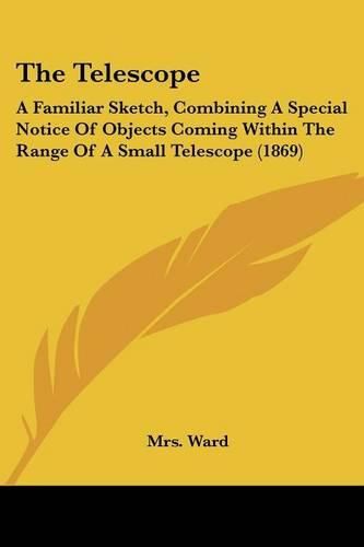 Cover image for The Telescope: A Familiar Sketch, Combining a Special Notice of Objects Coming Within the Range of a Small Telescope (1869)