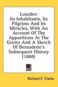 Cover image for Lourdes: Its Inhabitants, Its Pilgrims and Its Miracles, with an Account of the Apparitions at the Grotto and a Sketch of Bernadette's Subsequent History (1888)