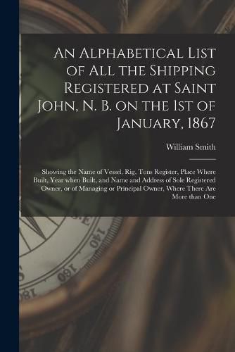 Cover image for An Alphabetical List of All the Shipping Registered at Saint John, N. B. on the 1st of January, 1867 [microform]