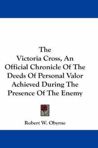 Cover image for The Victoria Cross, an Official Chronicle of the Deeds of Personal Valor Achieved During the Presence of the Enemy