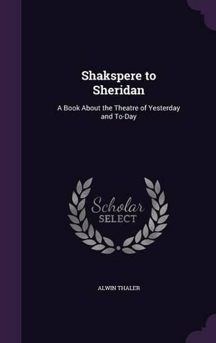 Shakspere to Sheridan: A Book about the Theatre of Yesterday and To-Day