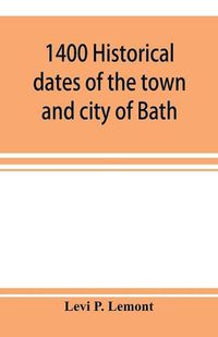 Cover image for 1400 historical dates of the town and city of Bath, and town of Georgetown, from 1604 to 1874